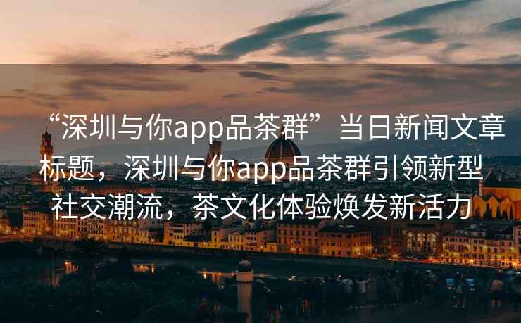 “深圳與你app品茶群”當(dāng)日新聞文章標(biāo)題，深圳與你app品茶群引領(lǐng)新型社交潮流，茶文化體驗(yàn)煥發(fā)新活力