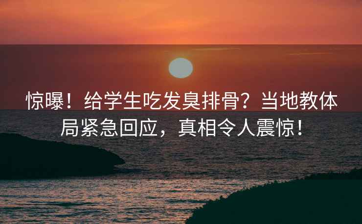 驚曝！給學(xué)生吃發(fā)臭排骨？當(dāng)?shù)亟腆w局緊急回應(yīng)，真相令人震驚！