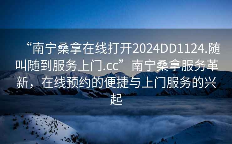 “南寧桑拿在線打開2024DD1124.隨叫隨到服務(wù)上門.cc”南寧桑拿服務(wù)革新，在線預(yù)約的便捷與上門服務(wù)的興起
