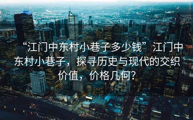 “江門中東村小巷子多少錢”江門中東村小巷子，探尋歷史與現(xiàn)代的交織價(jià)值，價(jià)格幾何？