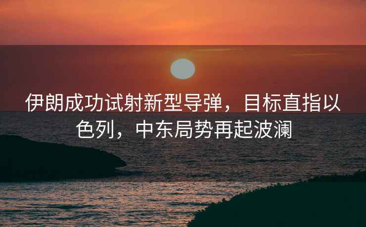 伊朗成功試射新型導(dǎo)彈，目標(biāo)直指以色列，中東局勢(shì)再起波瀾