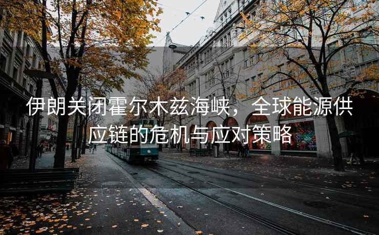 伊朗關(guān)閉霍爾木茲海峽，全球能源供應(yīng)鏈的危機與應(yīng)對策略