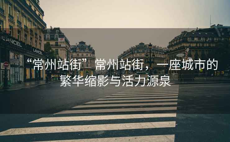 “常州站街”常州站街，一座城市的繁華縮影與活力源泉