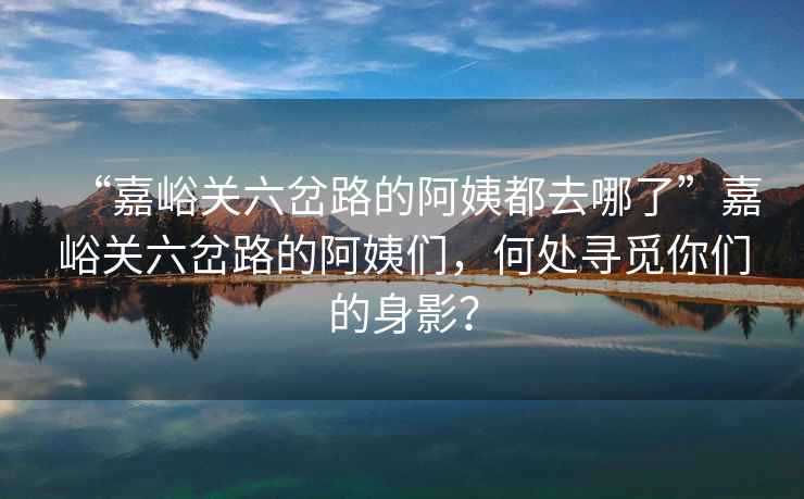 “嘉峪關(guān)六岔路的阿姨都去哪了”嘉峪關(guān)六岔路的阿姨們，何處尋覓你們的身影？