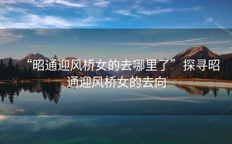 “昭通迎風橋女的去哪里了”探尋昭通迎風橋女的去向