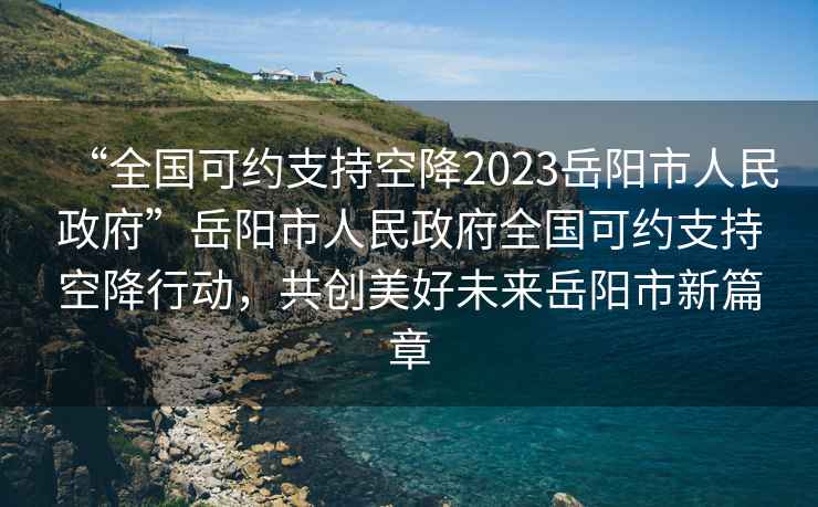 “全國可約支持空降2023岳陽市人民政府”岳陽市人民政府全國可約支持空降行動，共創(chuàng)美好未來岳陽市新篇章