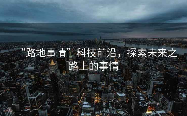 “路地事情”科技前沿，探索未來之路上的事情