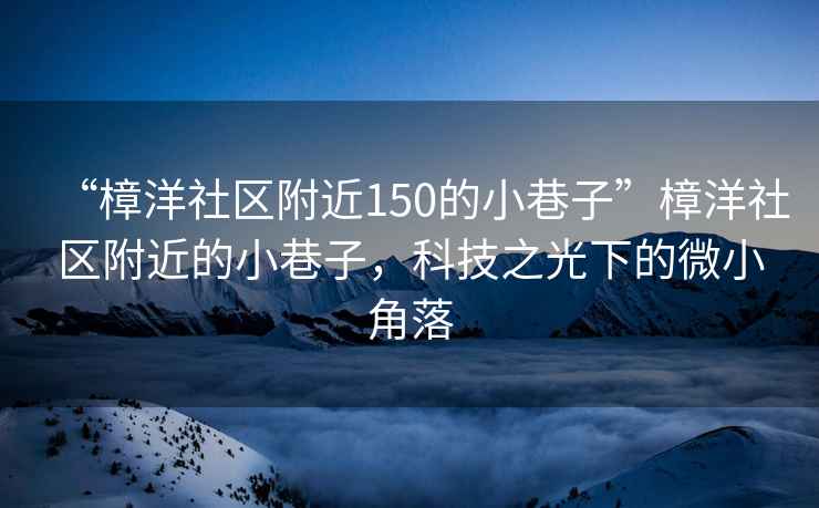 “樟洋社區(qū)附近150的小巷子”樟洋社區(qū)附近的小巷子，科技之光下的微小角落