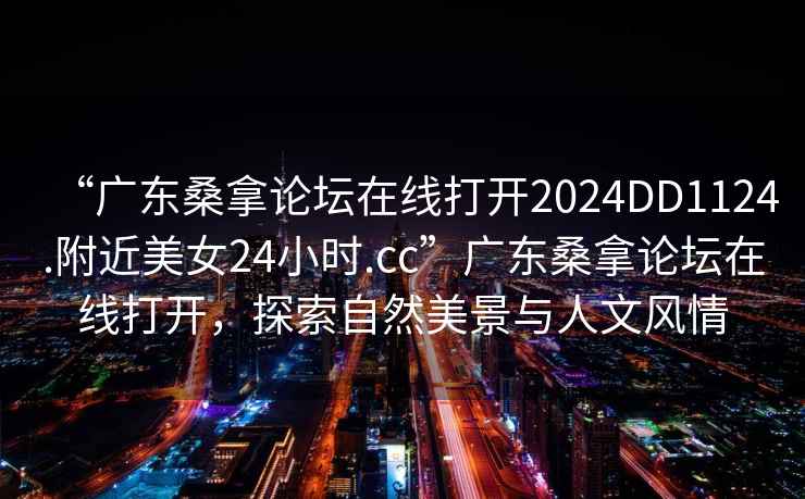 “廣東桑拿論壇在線打開2024DD1124.附近美女24小時.cc”廣東桑拿論壇在線打開，探索自然美景與人文風情