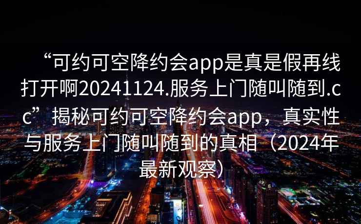 “可約可空降約會app是真是假再線打開啊20241124.服務(wù)上門隨叫隨到.cc”揭秘可約可空降約會app，真實性與服務(wù)上門隨叫隨到的真相（2024年最新觀察）