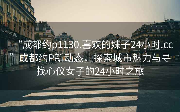 “成都約p1130.喜歡的妹子24小時.cc”成都約P新動態(tài)，探索城市魅力與尋找心儀女子的24小時之旅