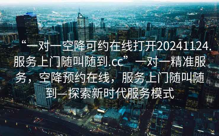 “一對一空降可約在線打開20241124.服務(wù)上門隨叫隨到.cc”一對一精準(zhǔn)服務(wù)，空降預(yù)約在線，服務(wù)上門隨叫隨到—探索新時(shí)代服務(wù)模式