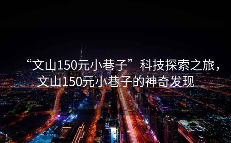 “文山150元小巷子”科技探索之旅，文山150元小巷子的神奇發(fā)現(xiàn)