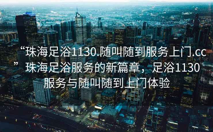 “珠海足浴1130.隨叫隨到服務(wù)上門(mén).cc”珠海足浴服務(wù)的新篇章，足浴1130服務(wù)與隨叫隨到上門(mén)體驗(yàn)