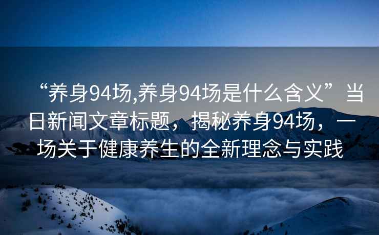 “養(yǎng)身94場,養(yǎng)身94場是什么含義”當(dāng)日新聞文章標(biāo)題，揭秘養(yǎng)身94場，一場關(guān)于健康養(yǎng)生的全新理念與實(shí)踐