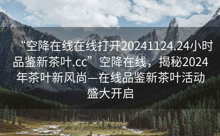 “空降在線在線打開20241124.24小時(shí)品鑒新茶葉.cc”空降在線，揭秘2024年茶葉新風(fēng)尚—在線品鑒新茶葉活動(dòng)盛大開啟