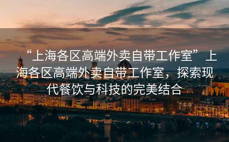 “上海各區(qū)高端外賣自帶工作室”上海各區(qū)高端外賣自帶工作室，探索現(xiàn)代餐飲與科技的完美結(jié)合