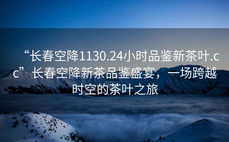 “長(zhǎng)春空降1130.24小時(shí)品鑒新茶葉.cc”長(zhǎng)春空降新茶品鑒盛宴，一場(chǎng)跨越時(shí)空的茶葉之旅