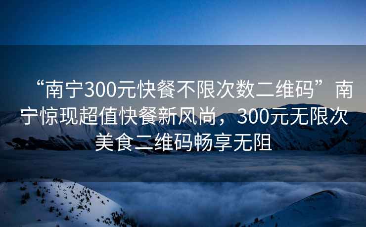 “南寧300元快餐不限次數(shù)二維碼”南寧驚現(xiàn)超值快餐新風尚，300元無限次美食二維碼暢享無阻