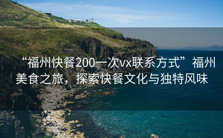 “福州快餐200一次vx聯(lián)系方式”福州美食之旅，探索快餐文化與獨(dú)特風(fēng)味