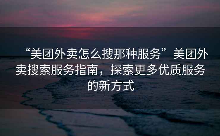 “美團外賣怎么搜那種服務”美團外賣搜索服務指南，探索更多優(yōu)質服務的新方式