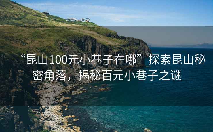 “昆山100元小巷子在哪”探索昆山秘密角落，揭秘百元小巷子之謎