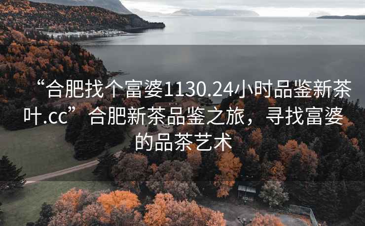 “合肥找個富婆1130.24小時品鑒新茶葉.cc”合肥新茶品鑒之旅，尋找富婆的品茶藝術(shù)