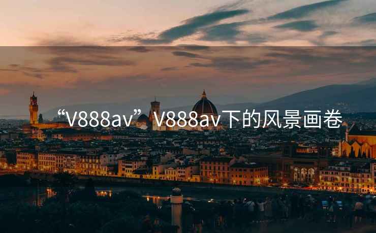 “V888av”V888av下的風(fēng)景畫(huà)卷