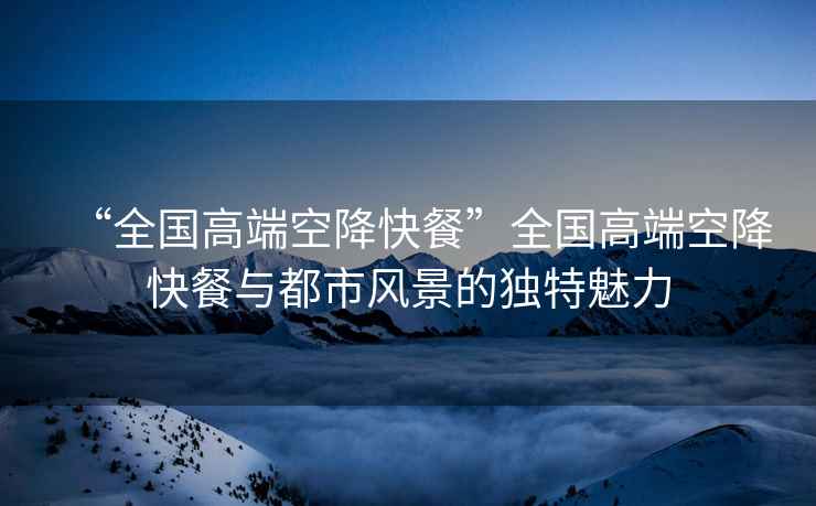 “全國高端空降快餐”全國高端空降快餐與都市風(fēng)景的獨(dú)特魅力