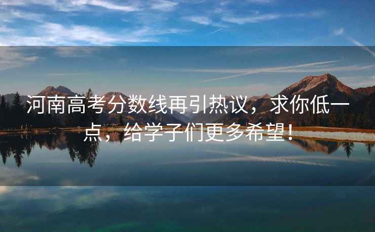 河南高考分?jǐn)?shù)線再引熱議，求你低一點(diǎn)，給學(xué)子們更多希望！