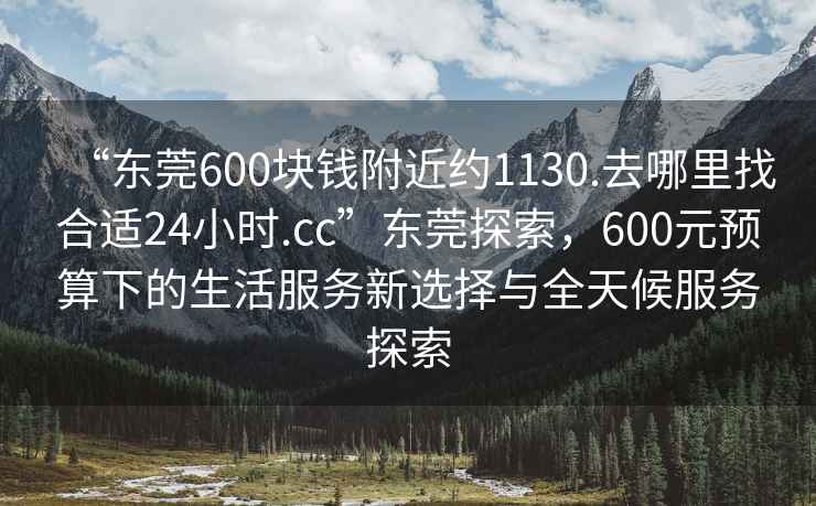 “東莞600塊錢附近約1130.去哪里找合適24小時(shí).cc”東莞探索，600元預(yù)算下的生活服務(wù)新選擇與全天候服務(wù)探索