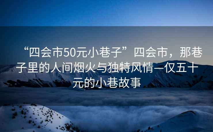“四會市50元小巷子”四會市，那巷子里的人間煙火與獨特風情—僅五十元的小巷故事
