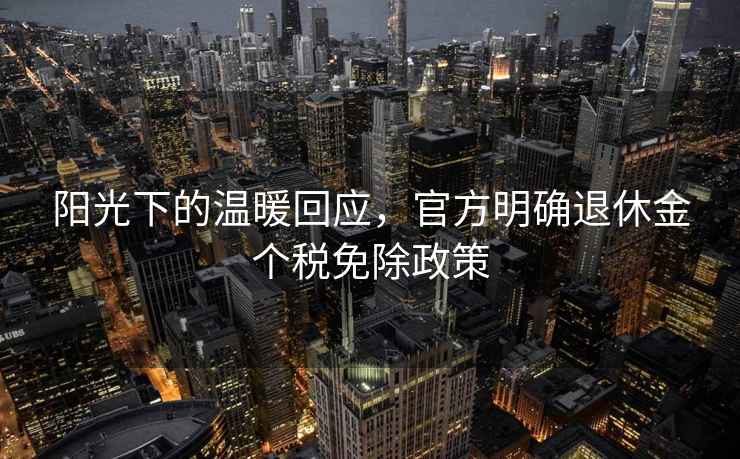 陽(yáng)光下的溫暖回應(yīng)，官方明確退休金個(gè)稅免除政策