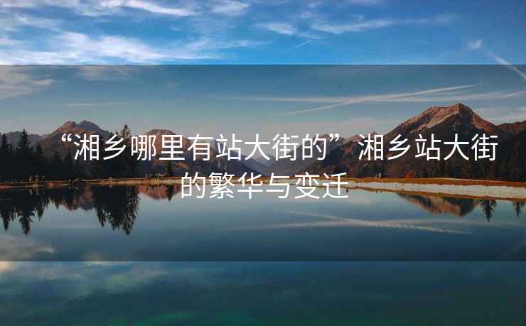 “湘鄉(xiāng)哪里有站大街的”湘鄉(xiāng)站大街的繁華與變遷