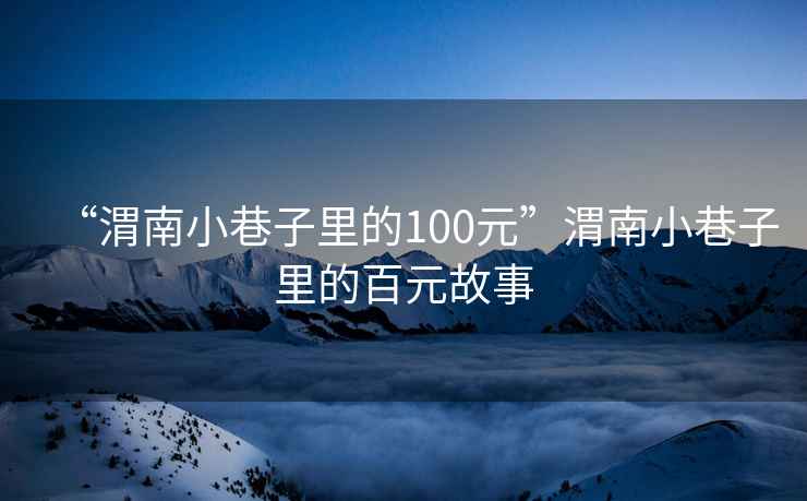 “渭南小巷子里的100元”渭南小巷子里的百元故事