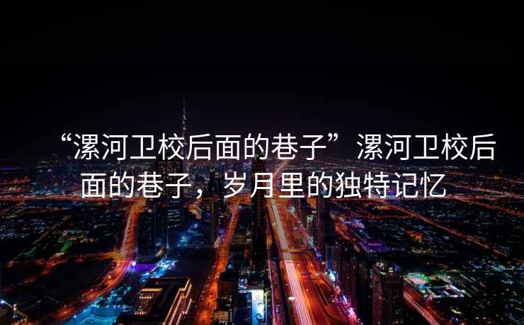 “漯河衛(wèi)校后面的巷子”漯河衛(wèi)校后面的巷子，歲月里的獨(dú)特記憶
