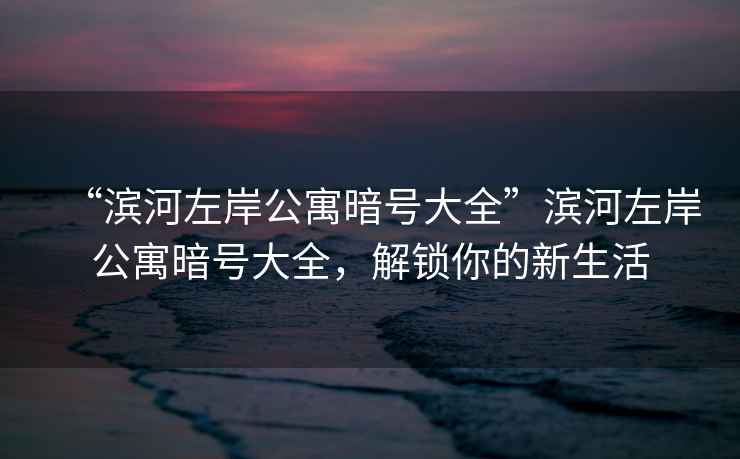 “濱河左岸公寓暗號大全”濱河左岸公寓暗號大全，解鎖你的新生活