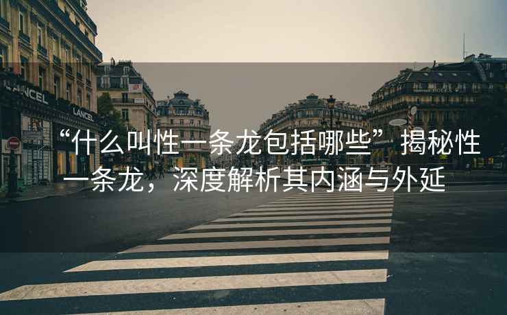 “什么叫性一條龍包括哪些”揭秘性一條龍，深度解析其內(nèi)涵與外延