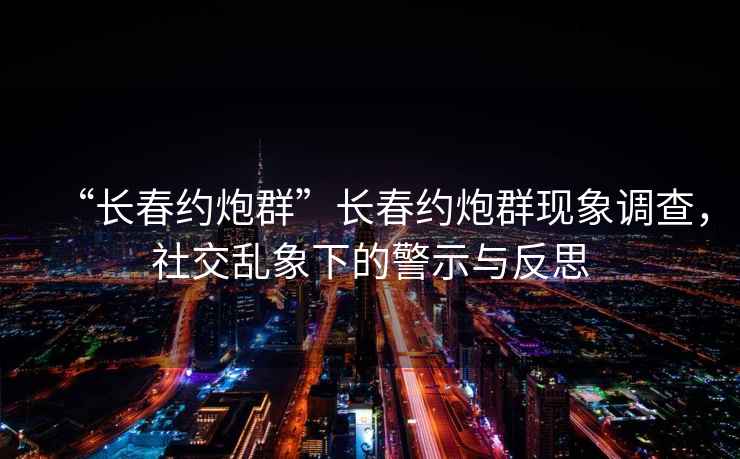“長春約炮群”長春約炮群現(xiàn)象調(diào)查，社交亂象下的警示與反思