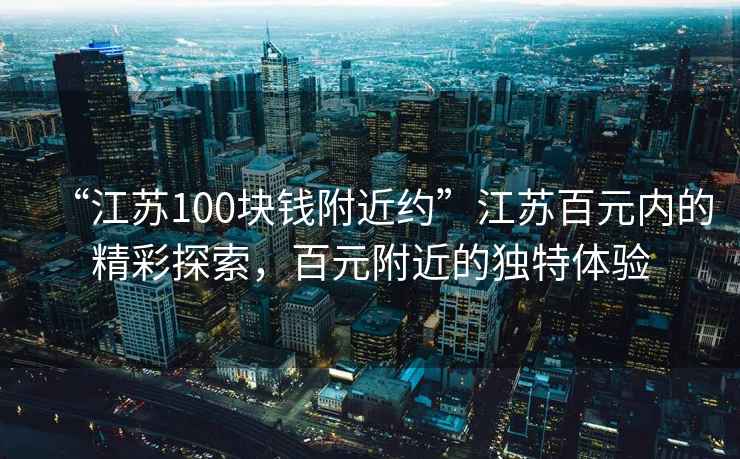 “江蘇100塊錢附近約”江蘇百元內(nèi)的精彩探索，百元附近的獨(dú)特體驗(yàn)