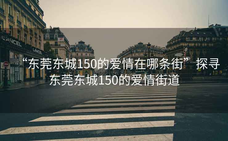 “東莞東城150的愛情在哪條街”探尋東莞東城150的愛情街道