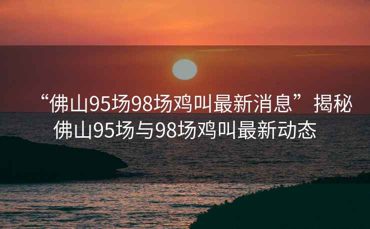 “佛山95場98場雞叫最新消息”揭秘佛山95場與98場雞叫最新動態(tài)