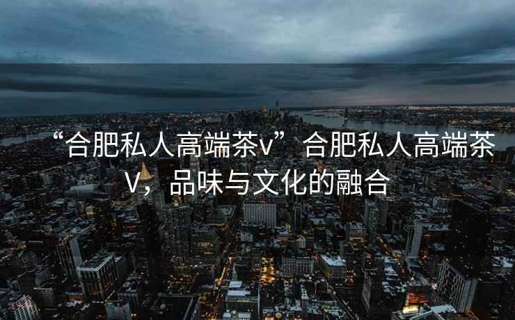 “合肥私人高端茶v”合肥私人高端茶V，品味與文化的融合