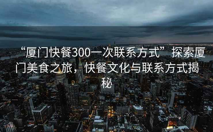 “廈門快餐300一次聯(lián)系方式”探索廈門美食之旅，快餐文化與聯(lián)系方式揭秘