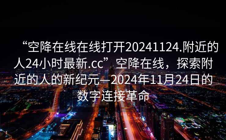 “空降在線在線打開20241124.附近的人24小時(shí)最新.cc”空降在線，探索附近的人的新紀(jì)元—2024年11月24日的數(shù)字連接革命