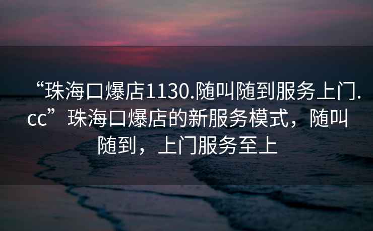 “珠海口爆店1130.隨叫隨到服務(wù)上門.cc”珠?？诒甑男路?wù)模式，隨叫隨到，上門服務(wù)至上