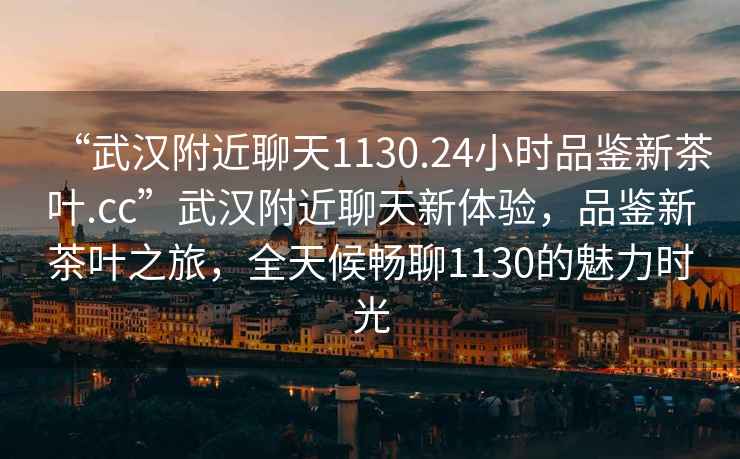 “武漢附近聊天1130.24小時(shí)品鑒新茶葉.cc”武漢附近聊天新體驗(yàn)，品鑒新茶葉之旅，全天候暢聊1130的魅力時(shí)光