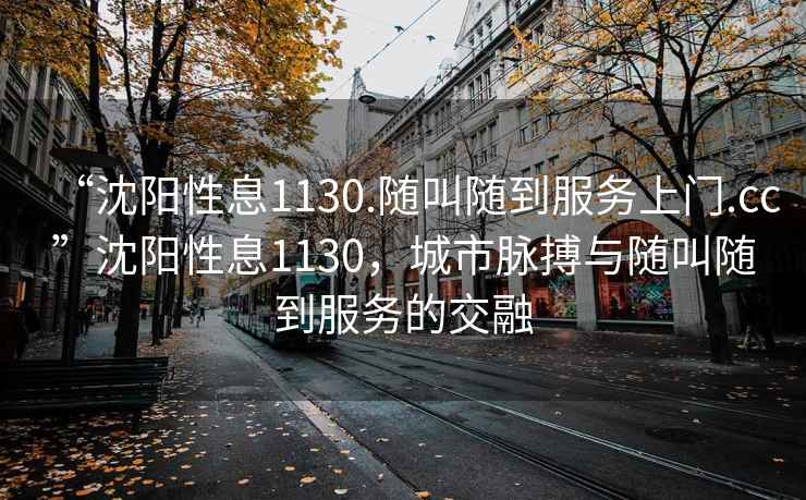 “沈陽(yáng)性息1130.隨叫隨到服務(wù)上門.cc”沈陽(yáng)性息1130，城市脈搏與隨叫隨到服務(wù)的交融