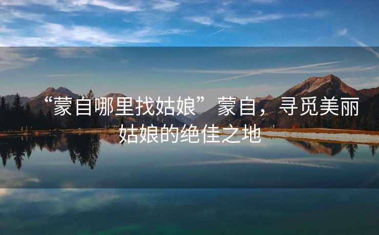 “蒙自哪里找姑娘”蒙自，尋覓美麗姑娘的絕佳之地