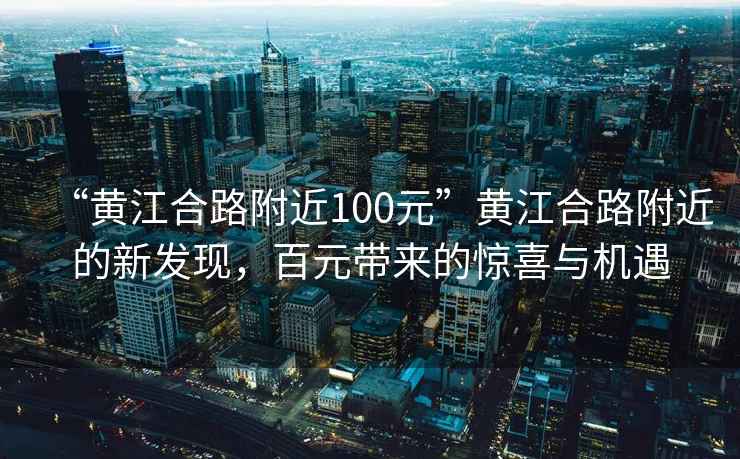 “黃江合路附近100元”黃江合路附近的新發(fā)現(xiàn)，百元帶來的驚喜與機遇